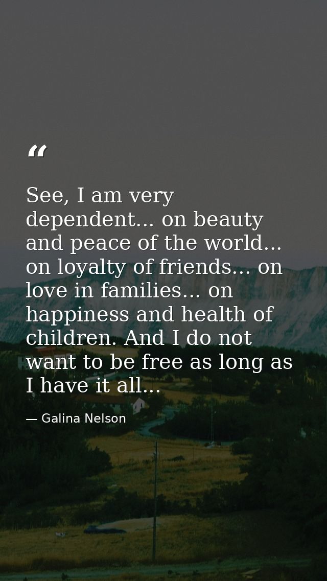 See, I am very dependent... on beauty and peace of the world... on loyalty of friends... on love in families... on happi — Galina Nelson