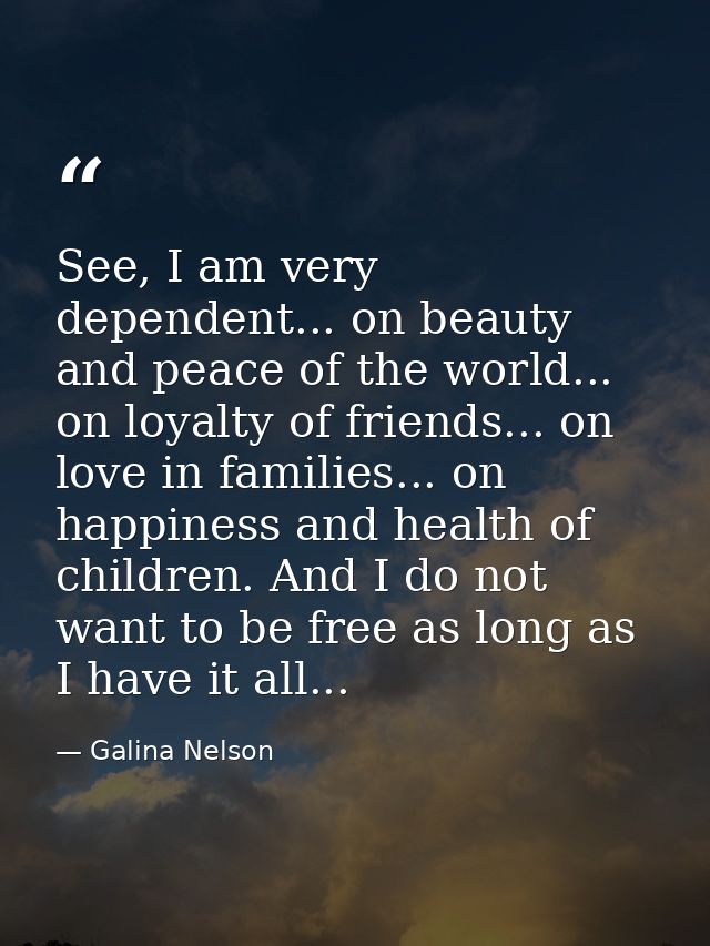 See, I am very dependent... on beauty and peace of the world... on loyalty of friends... on love in families... on happi — Galina Nelson