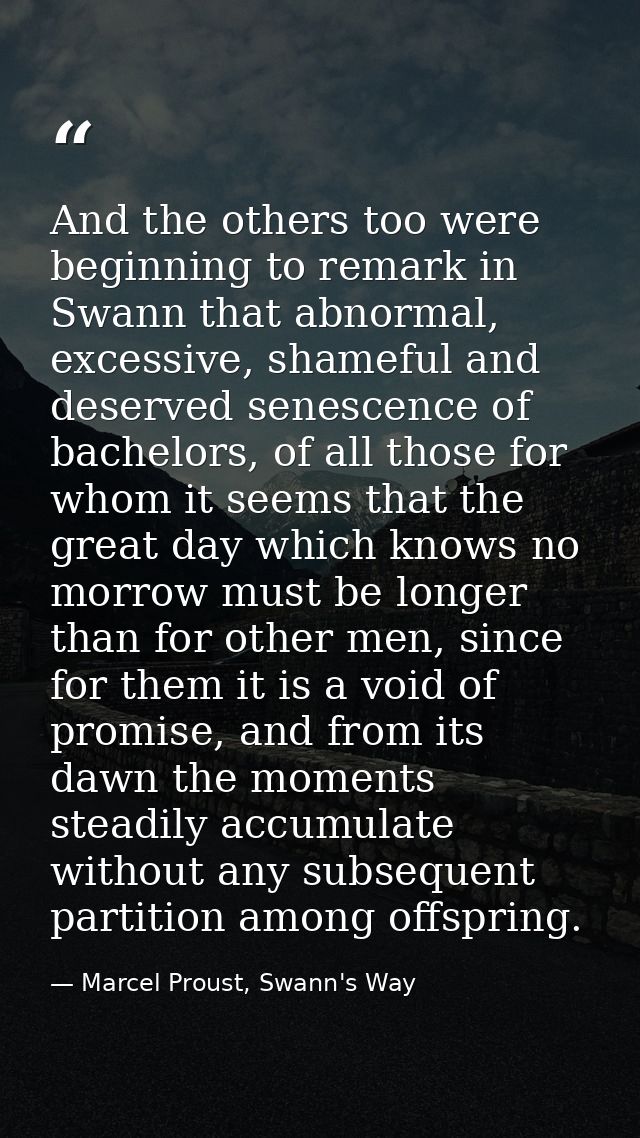 And the others too were beginning to remark in Swann that abnormal, excessive, shameful and deserved senescence of bache — Marcel Proust, Swann's Way