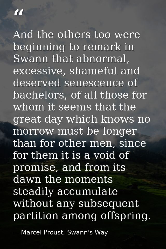 And the others too were beginning to remark in Swann that abnormal, excessive, shameful and deserved senescence of bache — Marcel Proust, Swann's Way