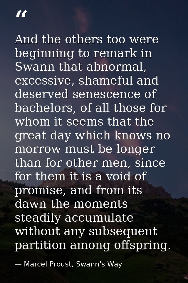 And the others too were beginning to remark in Swann that abnormal, excessive, shameful and deserved senescence of bache — Marcel Proust, Swann's Way