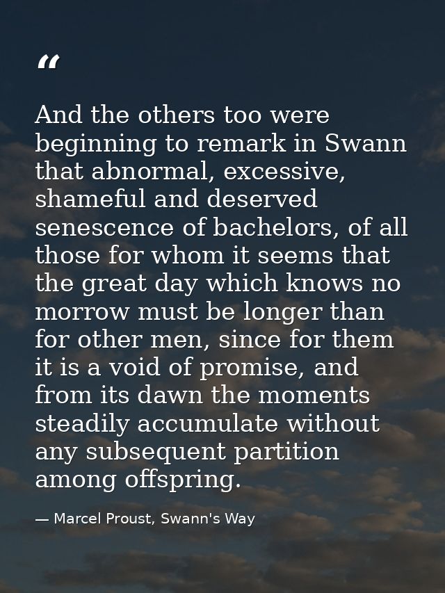 And the others too were beginning to remark in Swann that abnormal, excessive, shameful and deserved senescence of bache — Marcel Proust, Swann's Way