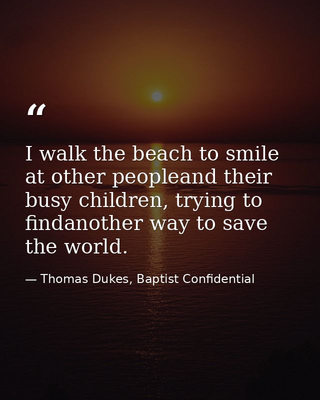 I walk the beach to smile at other peopleand their busy children, trying to findanother way to save the world. — Thomas Dukes, Baptist Confidential