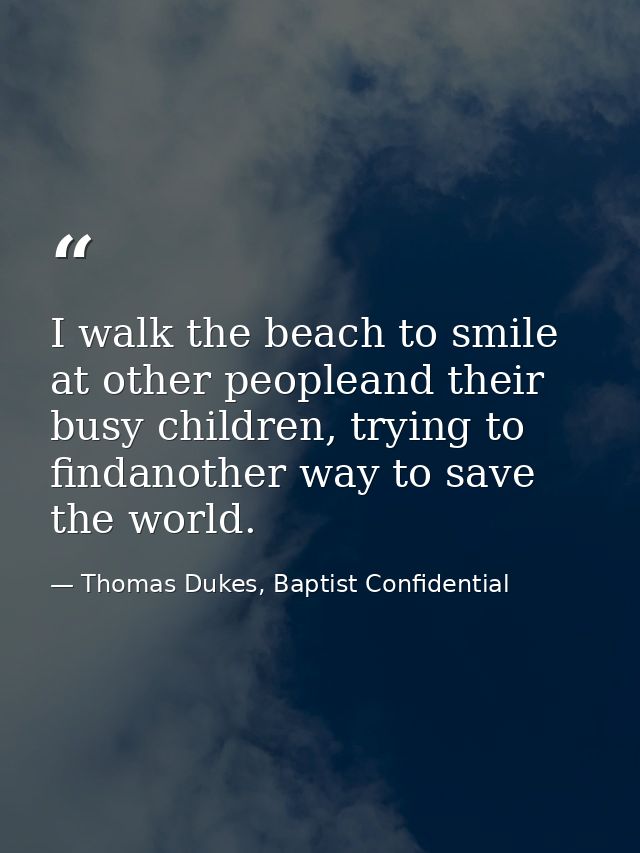 I walk the beach to smile at other peopleand their busy children, trying to findanother way to save the world. — Thomas Dukes, Baptist Confidential