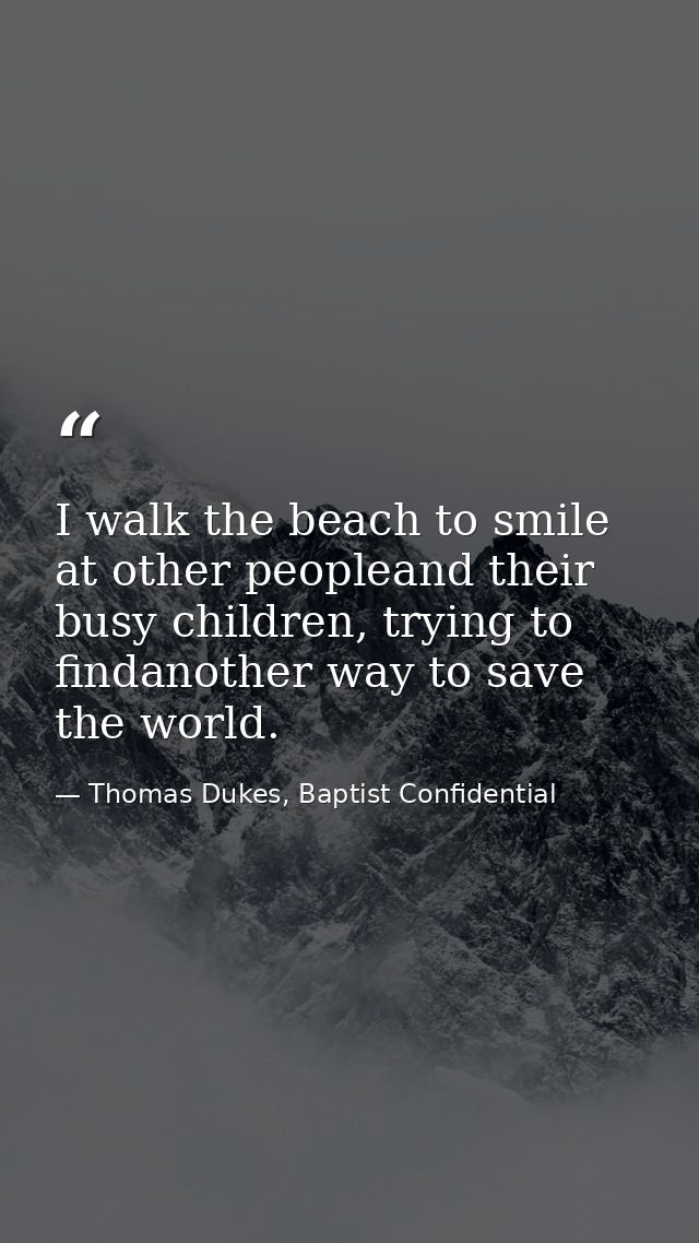 I walk the beach to smile at other peopleand their busy children, trying to findanother way to save the world. — Thomas Dukes, Baptist Confidential