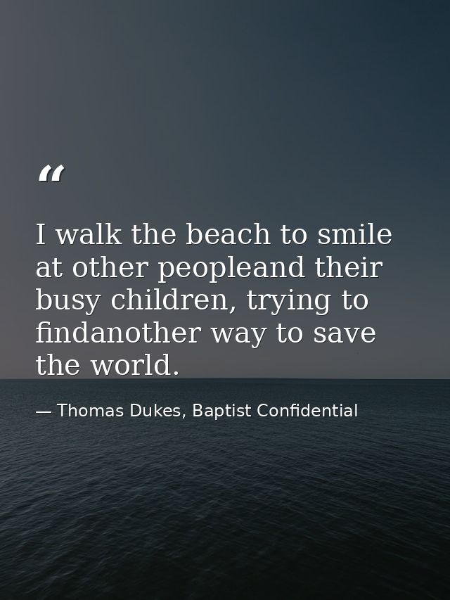 I walk the beach to smile at other peopleand their busy children, trying to findanother way to save the world. — Thomas Dukes, Baptist Confidential