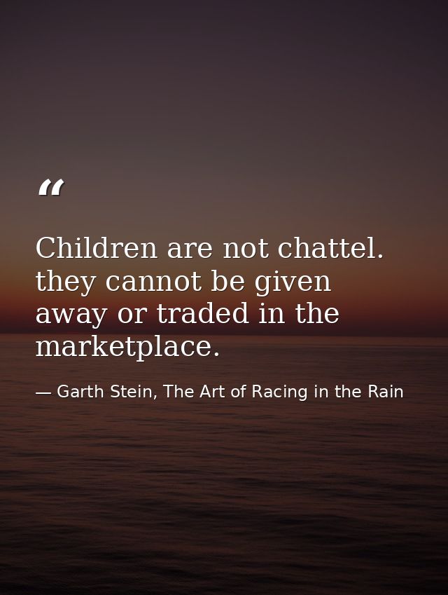 Children are not chattel. they cannot be given away or traded in the marketplace. — Garth Stein, The Art of Racing in the Rain