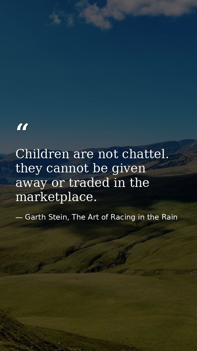 Children are not chattel. they cannot be given away or traded in the marketplace. — Garth Stein, The Art of Racing in the Rain