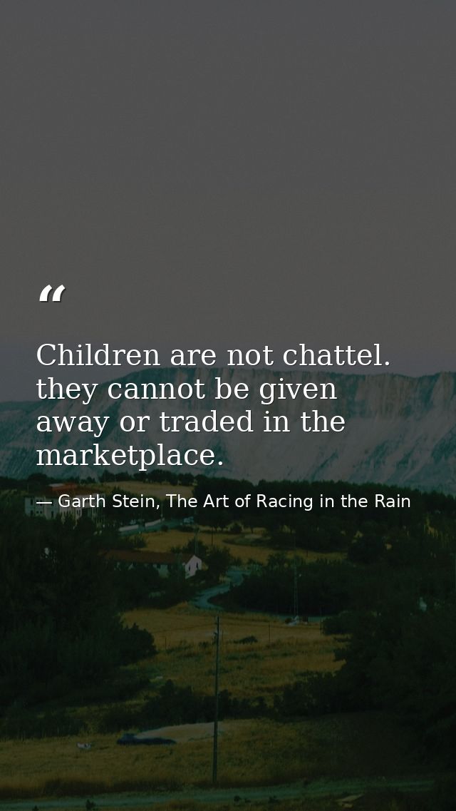 Children are not chattel. they cannot be given away or traded in the marketplace. — Garth Stein, The Art of Racing in the Rain