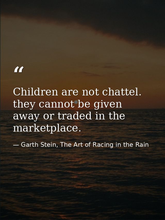 Children are not chattel. they cannot be given away or traded in the marketplace. — Garth Stein, The Art of Racing in the Rain
