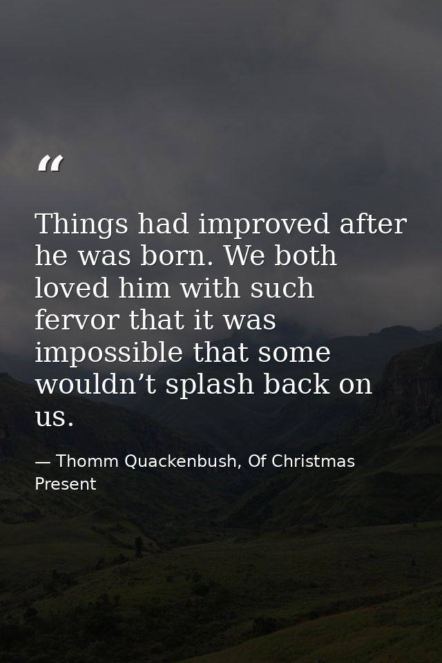Things had improved after he was born. We both loved him with such fervor that it was impossible that some wouldn’t spla — Thomm Quackenbush, Of Christmas Present