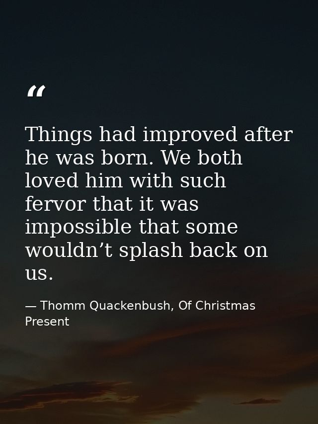 Things had improved after he was born. We both loved him with such fervor that it was impossible that some wouldn’t spla — Thomm Quackenbush, Of Christmas Present