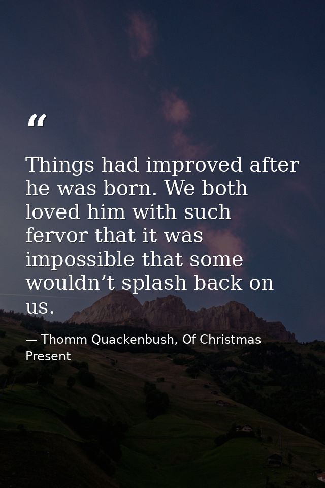 Things had improved after he was born. We both loved him with such fervor that it was impossible that some wouldn’t spla — Thomm Quackenbush, Of Christmas Present