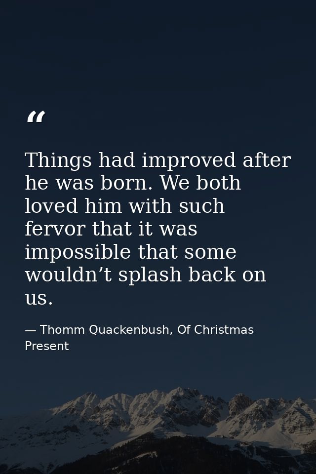Things had improved after he was born. We both loved him with such fervor that it was impossible that some wouldn’t spla — Thomm Quackenbush, Of Christmas Present