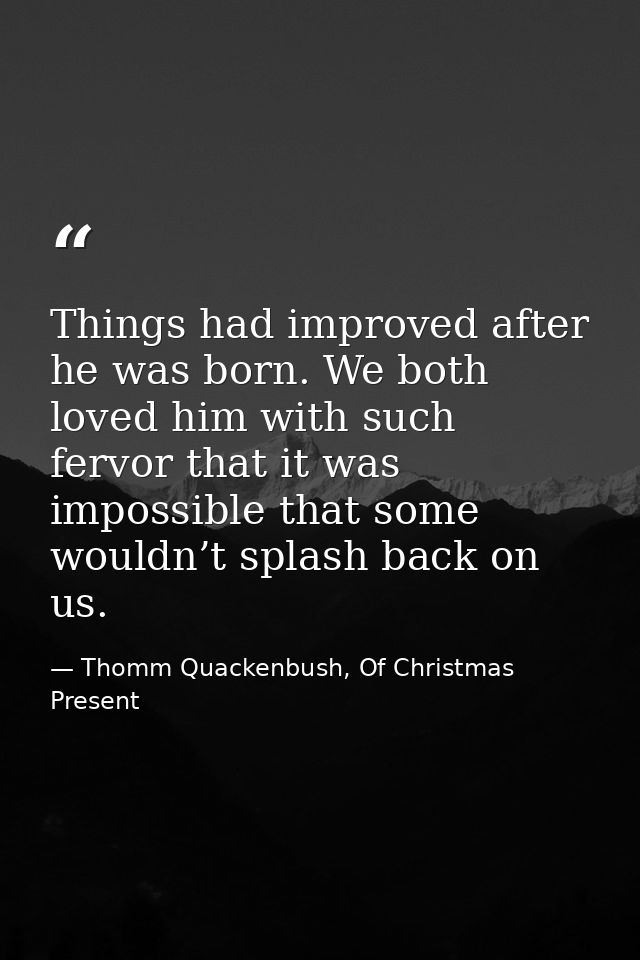 Things had improved after he was born. We both loved him with such fervor that it was impossible that some wouldn’t spla — Thomm Quackenbush, Of Christmas Present