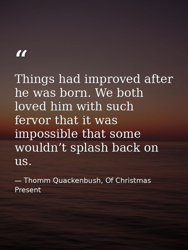 Things had improved after he was born. We both loved him with such fervor that it was impossible that some wouldn’t spla — Thomm Quackenbush, Of Christmas Present