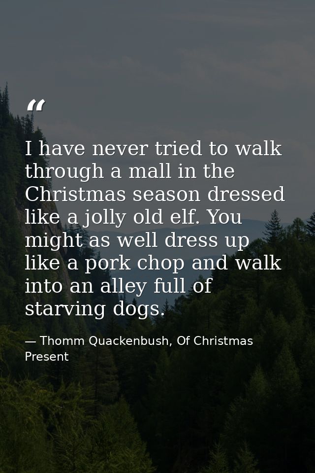 I have never tried to walk through a mall in the Christmas season dressed like a jolly old elf. You might as well dress  — Thomm Quackenbush, Of Christmas Present