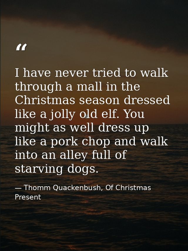 I have never tried to walk through a mall in the Christmas season dressed like a jolly old elf. You might as well dress  — Thomm Quackenbush, Of Christmas Present
