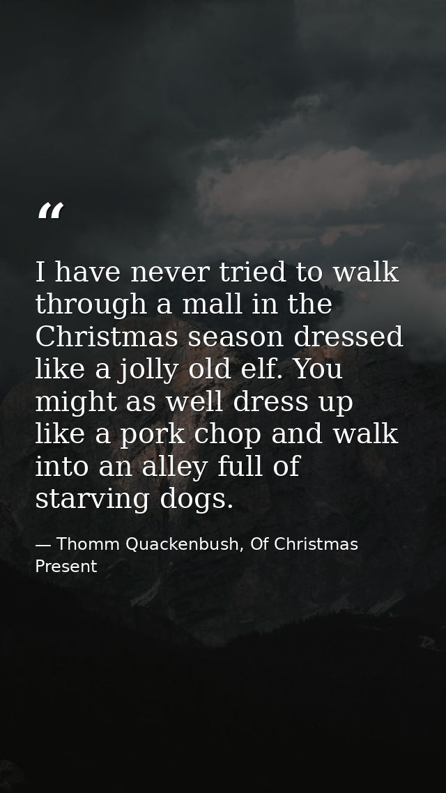 I have never tried to walk through a mall in the Christmas season dressed like a jolly old elf. You might as well dress  — Thomm Quackenbush, Of Christmas Present