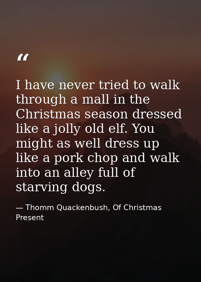 I have never tried to walk through a mall in the Christmas season dressed like a jolly old elf. You might as well dress  — Thomm Quackenbush, Of Christmas Present