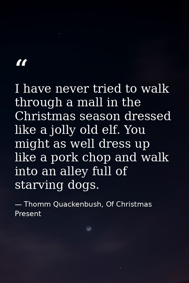 I have never tried to walk through a mall in the Christmas season dressed like a jolly old elf. You might as well dress  — Thomm Quackenbush, Of Christmas Present