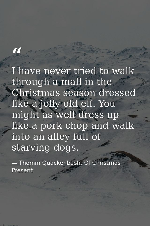 I have never tried to walk through a mall in the Christmas season dressed like a jolly old elf. You might as well dress  — Thomm Quackenbush, Of Christmas Present