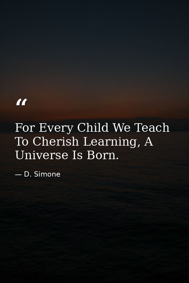 For Every Child We Teach To Cherish Learning, A Universe Is Born. — D. Simone