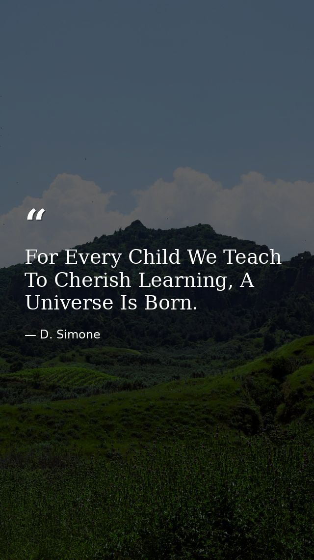 For Every Child We Teach To Cherish Learning, A Universe Is Born. — D. Simone