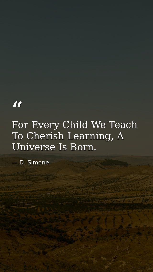 For Every Child We Teach To Cherish Learning, A Universe Is Born. — D. Simone