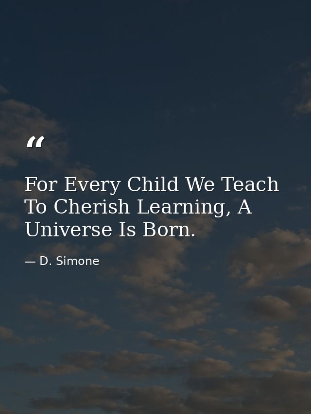 For Every Child We Teach To Cherish Learning, A Universe Is Born. — D. Simone