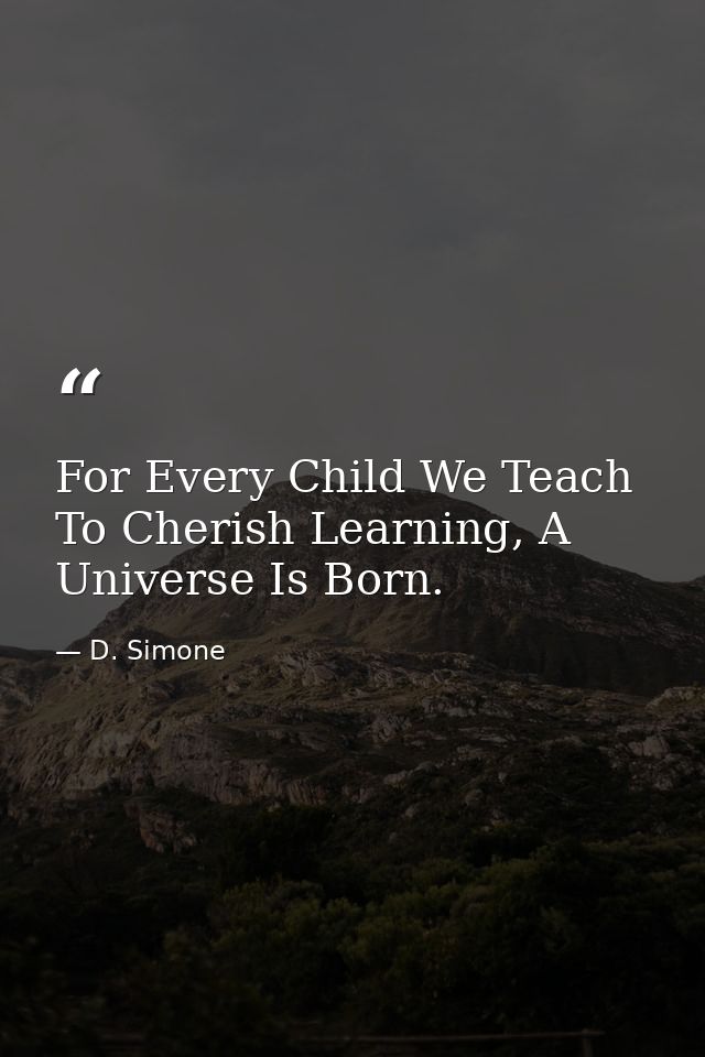 For Every Child We Teach To Cherish Learning, A Universe Is Born. — D. Simone