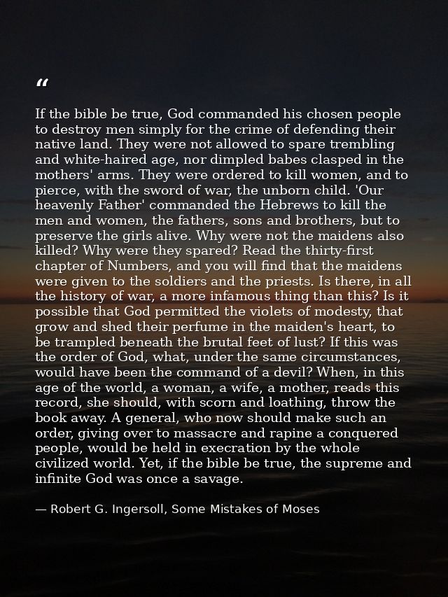 If the bible be true, God commanded his chosen people to destroy men simply for the crime of defending their native land — Robert G. Ingersoll, Some Mistakes of Moses