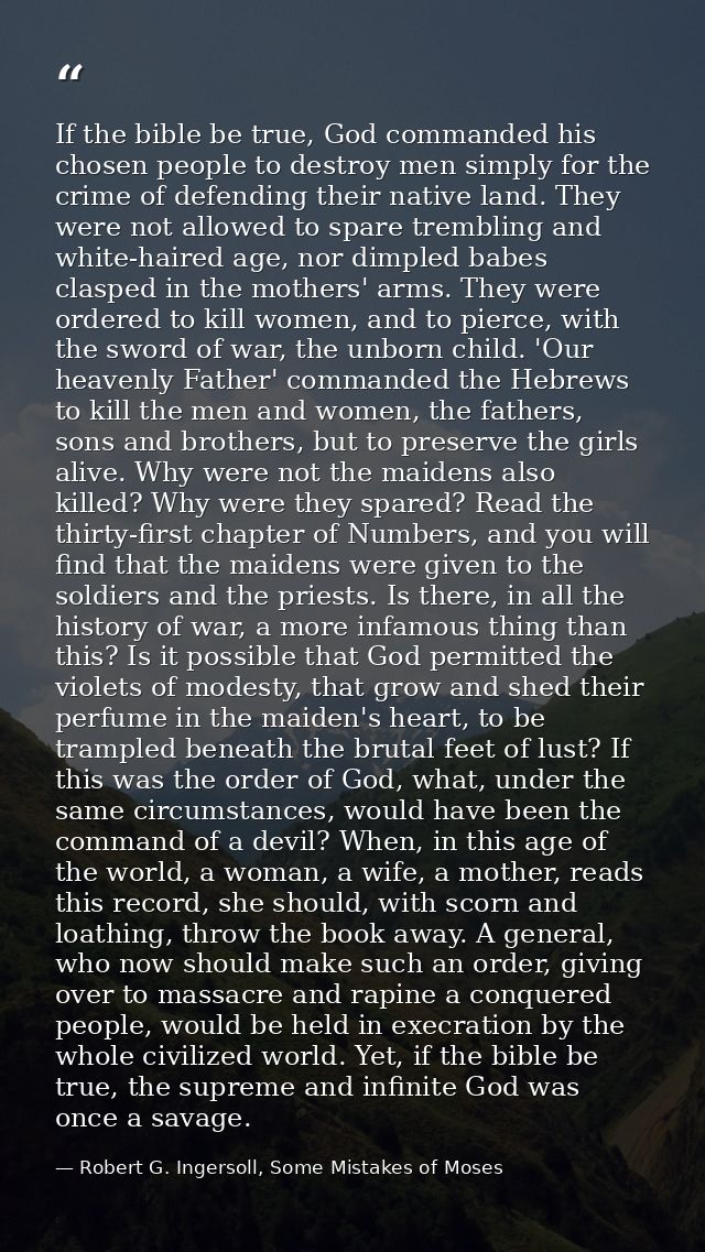 If the bible be true, God commanded his chosen people to destroy men simply for the crime of defending their native land — Robert G. Ingersoll, Some Mistakes of Moses