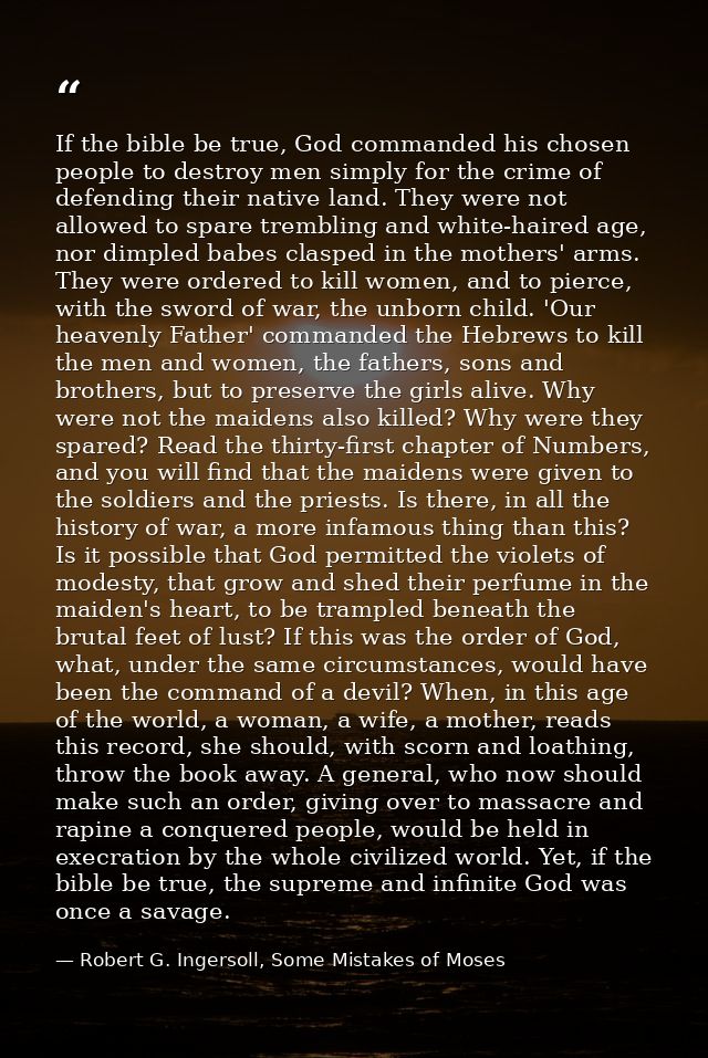 If the bible be true, God commanded his chosen people to destroy men simply for the crime of defending their native land — Robert G. Ingersoll, Some Mistakes of Moses