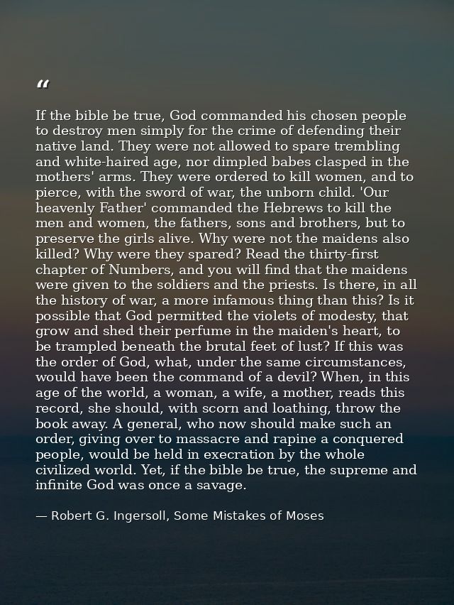 If the bible be true, God commanded his chosen people to destroy men simply for the crime of defending their native land — Robert G. Ingersoll, Some Mistakes of Moses