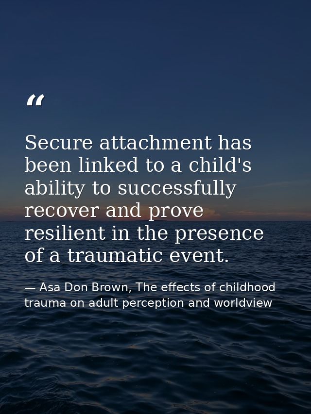 Secure attachment has been linked to a child's ability to successfully recover and prove resilient in the presence of a  — Asa Don Brown, The effects of childhood trauma on adult perception and worldview