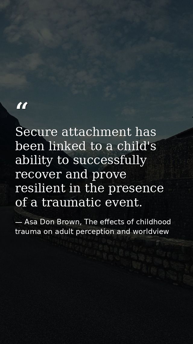 Secure attachment has been linked to a child's ability to successfully recover and prove resilient in the presence of a  — Asa Don Brown, The effects of childhood trauma on adult perception and worldview