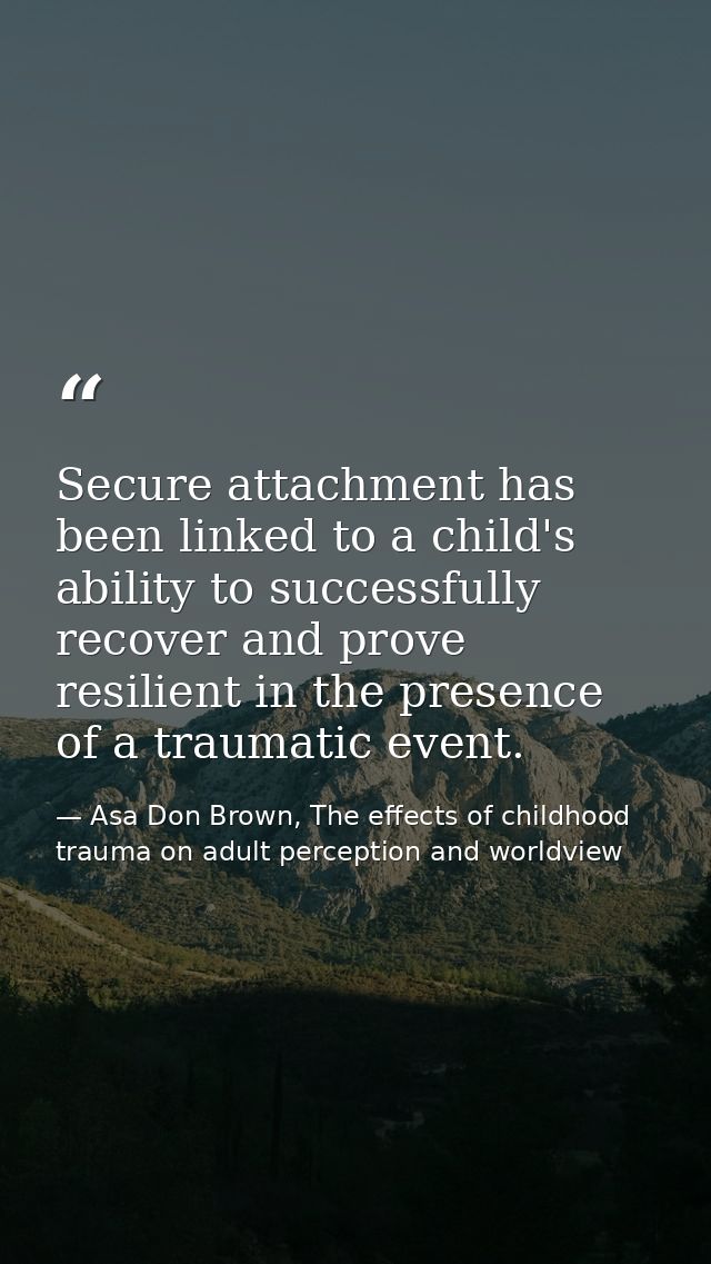 Secure attachment has been linked to a child's ability to successfully recover and prove resilient in the presence of a  — Asa Don Brown, The effects of childhood trauma on adult perception and worldview