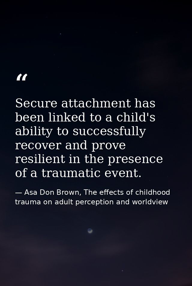 Secure attachment has been linked to a child's ability to successfully recover and prove resilient in the presence of a  — Asa Don Brown, The effects of childhood trauma on adult perception and worldview