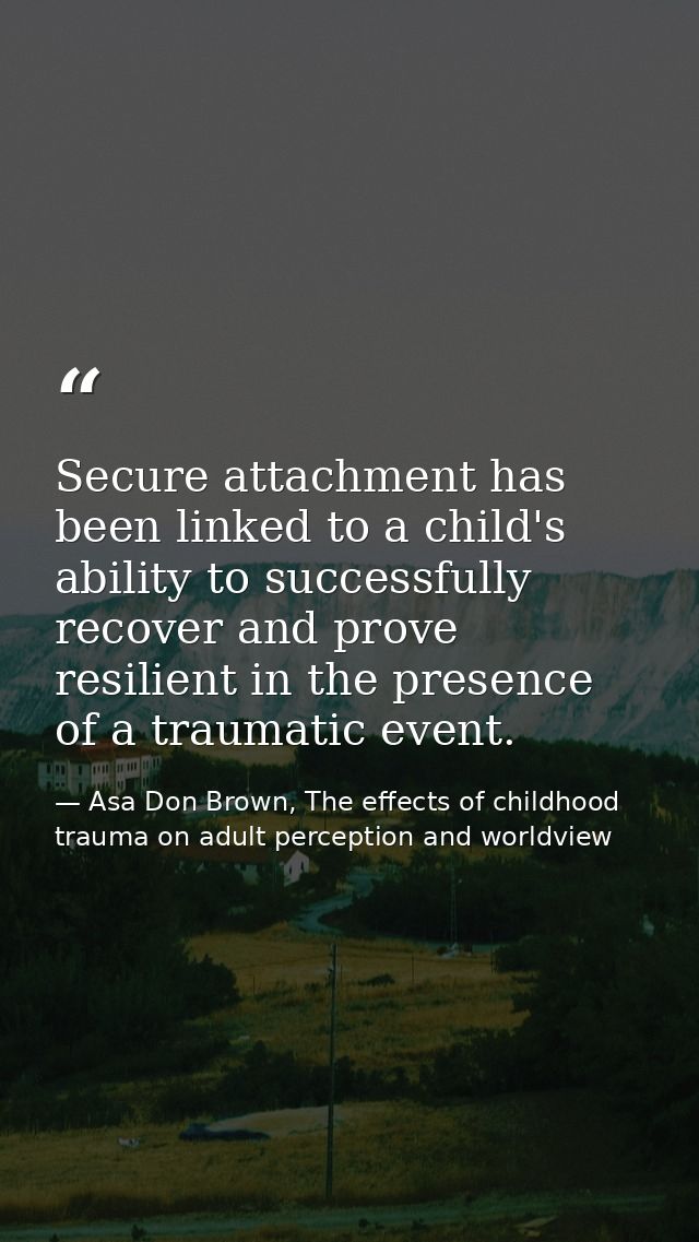 Secure attachment has been linked to a child's ability to successfully recover and prove resilient in the presence of a  — Asa Don Brown, The effects of childhood trauma on adult perception and worldview
