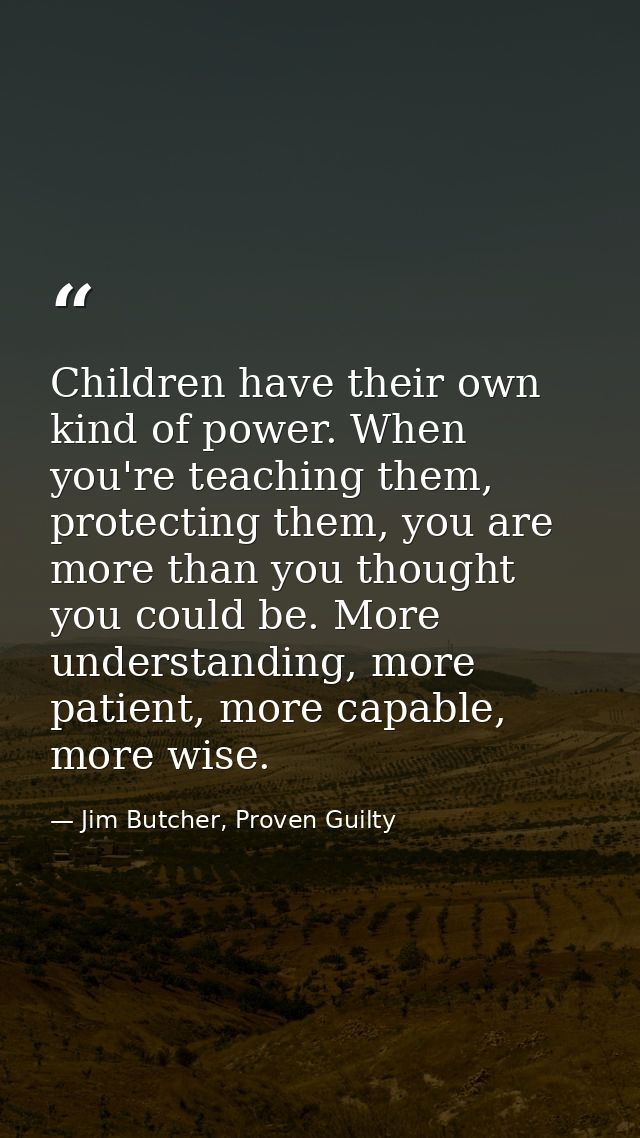 Children have their own kind of power. When you're teaching them, protecting them, you are more than you thought you cou — Jim Butcher, Proven Guilty