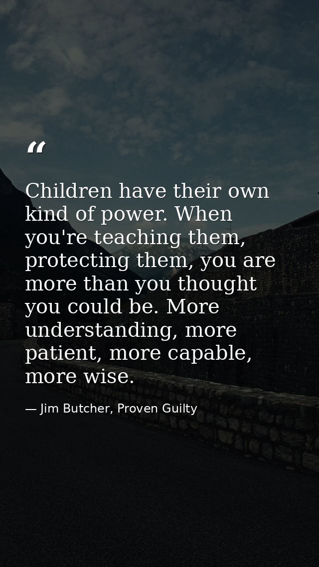 Children have their own kind of power. When you're teaching them, protecting them, you are more than you thought you cou — Jim Butcher, Proven Guilty