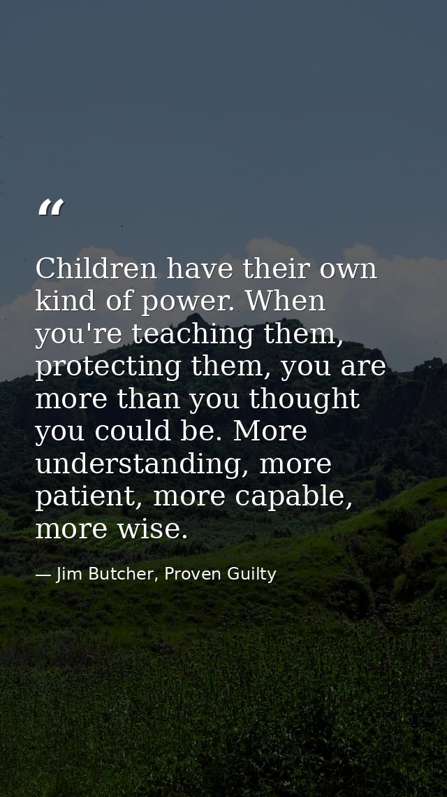 Children have their own kind of power. When you're teaching them, protecting them, you are more than you thought you cou — Jim Butcher, Proven Guilty