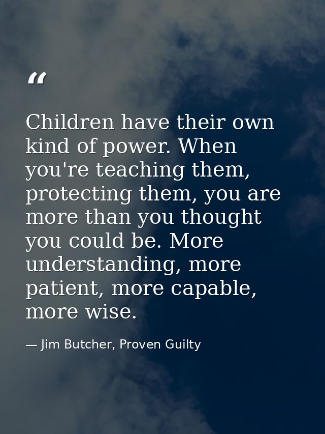 Children have their own kind of power. When you're teaching them, protecting them, you are more than you thought you cou — Jim Butcher, Proven Guilty