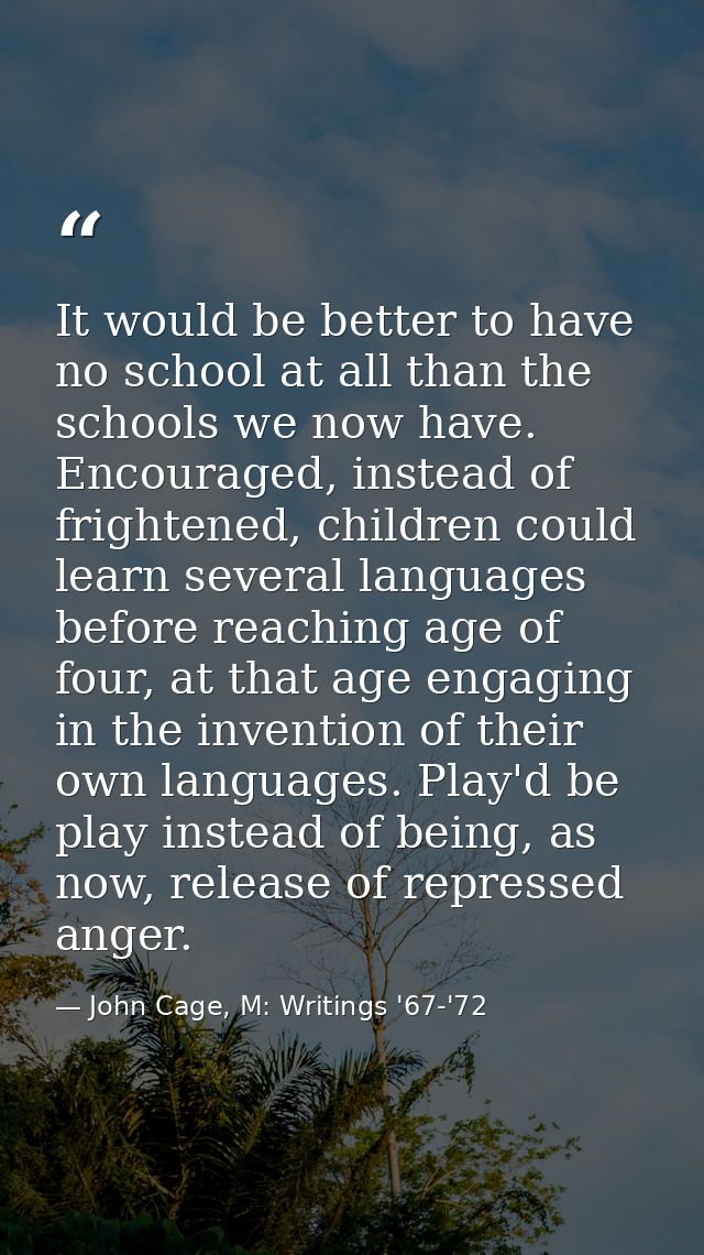 It would be better to have no school at all than the schools we now have. Encouraged, instead of frightened, children co — John Cage, M: Writings '67-'72