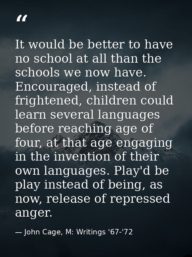 It would be better to have no school at all than the schools we now have. Encouraged, instead of frightened, children co — John Cage, M: Writings '67-'72