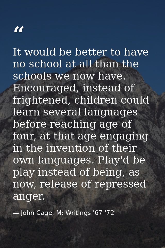 It would be better to have no school at all than the schools we now have. Encouraged, instead of frightened, children co — John Cage, M: Writings '67-'72