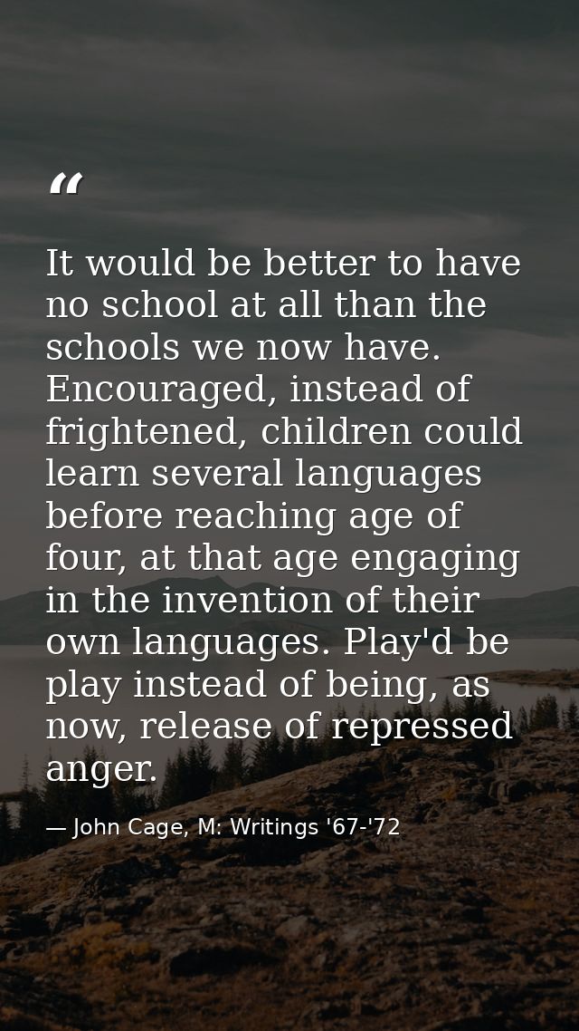 It would be better to have no school at all than the schools we now have. Encouraged, instead of frightened, children co — John Cage, M: Writings '67-'72