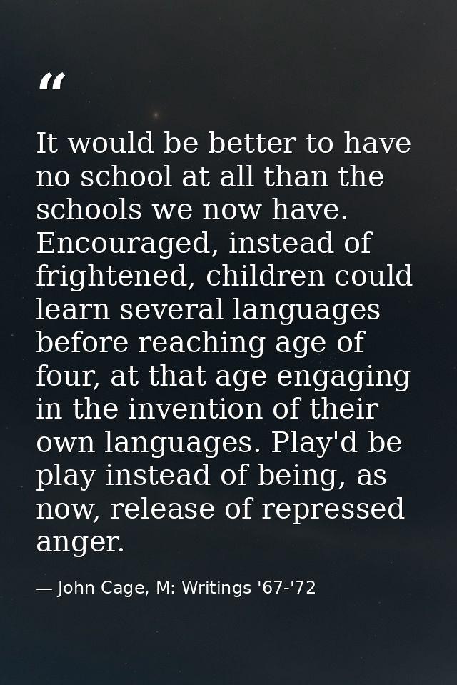 It would be better to have no school at all than the schools we now have. Encouraged, instead of frightened, children co — John Cage, M: Writings '67-'72
