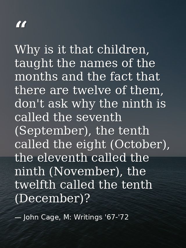 Why is it that children, taught the names of the months and the fact that there are twelve of them, don't ask why the ni — John Cage, M: Writings '67-'72